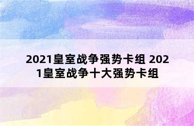 2021皇室战争强势卡组 2021皇室战争十大强势卡组